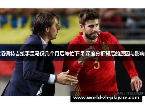 洛佩特吉接手皇马仅几个月后匆忙下课 深度分析背后的原因与影响 洛佩特吉接手皇马仅几个月后匆忙下课 深度分析背后的原因与影响