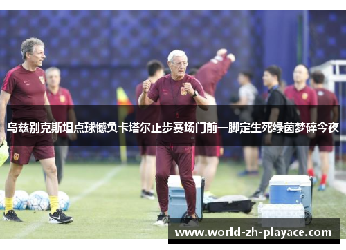 乌兹别克斯坦点球憾负卡塔尔止步赛场门前一脚定生死绿茵梦碎今夜 乌兹别克斯坦点球憾负卡塔尔止步赛场门前一脚定生死绿茵梦碎今夜