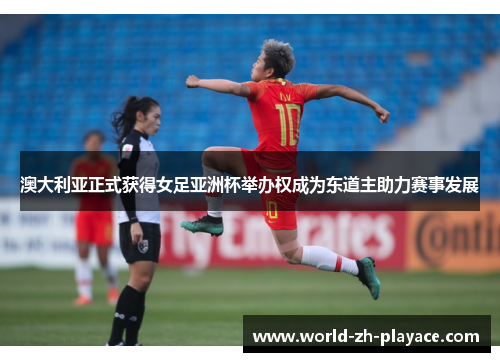 澳大利亚正式获得女足亚洲杯举办权成为东道主助力赛事发展 澳大利亚正式获得女足亚洲杯举办权成为东道主助力赛事发展
