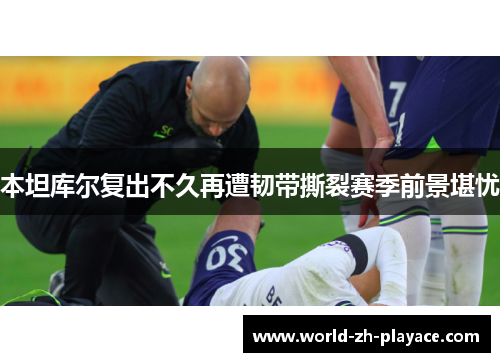 本坦库尔复出不久再遭韧带撕裂赛季前景堪忧 本坦库尔复出不久再遭韧带撕裂赛季前景堪忧