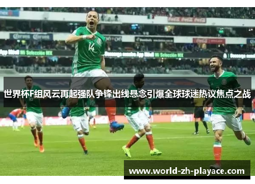 世界杯F组风云再起强队争锋出线悬念引爆全球球迷热议焦点之战