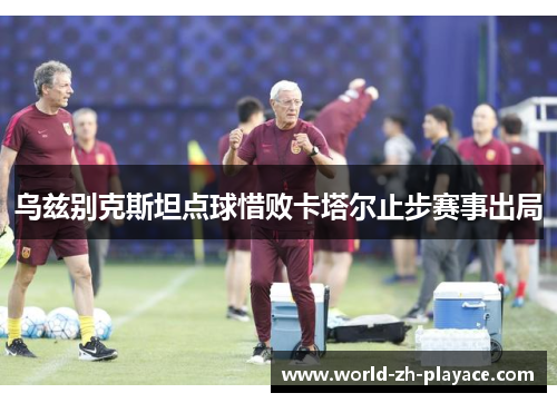 乌兹别克斯坦点球惜败卡塔尔止步赛事出局