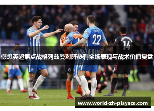假想英超焦点战格列兹曼对阵热刺全场表现与战术价值复盘 假想英超焦点战格列兹曼对阵热刺全场表现与战术价值复盘