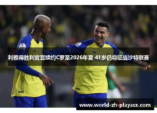 利雅得胜利官宣续约C罗至2026年夏 41岁仍将征战沙特联赛