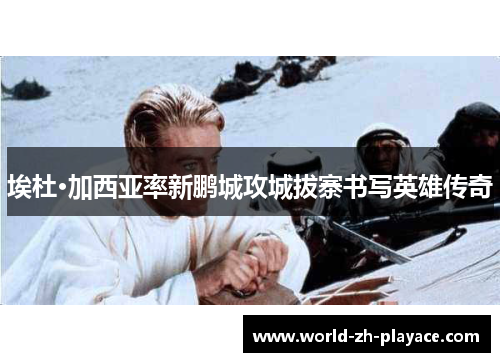 埃杜·加西亚率新鹏城攻城拔寨书写英雄传奇