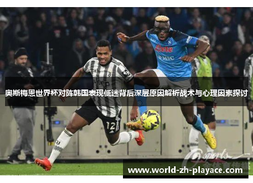 奥斯梅恩世界杯对阵韩国表现低迷背后深层原因解析战术与心理因素探讨 奥斯梅恩世界杯对阵韩国表现低迷背后深层原因解析战术与心理因素探讨