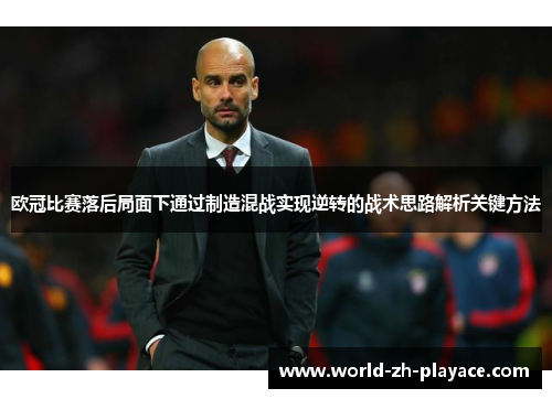 欧冠比赛落后局面下通过制造混战实现逆转的战术思路解析关键方法 欧冠比赛落后局面下通过制造混战实现逆转的战术思路解析关键方法